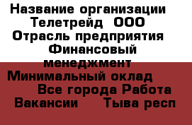 HR-manager › Название организации ­ Телетрейд, ООО › Отрасль предприятия ­ Финансовый менеджмент › Минимальный оклад ­ 45 000 - Все города Работа » Вакансии   . Тыва респ.